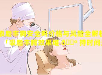 吸脂丰胸安全吗价格与风险全解析「吸脂丰胸效果维 🌺 持时间是多久」